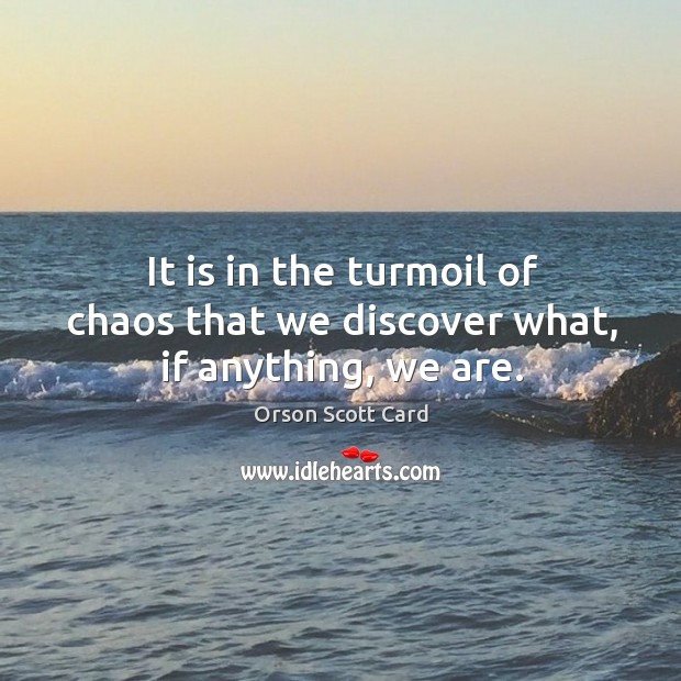 It is in the turmoil of chaos that we discover what, if anything, we are. Image