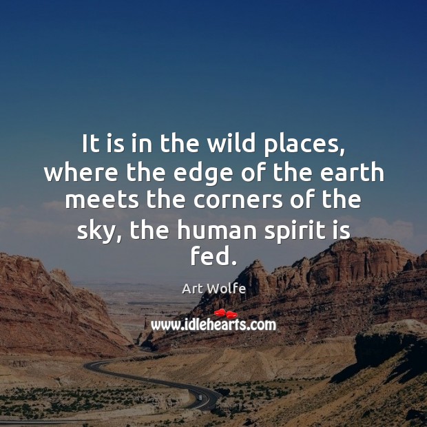 It is in the wild places, where the edge of the earth Art Wolfe Picture Quote