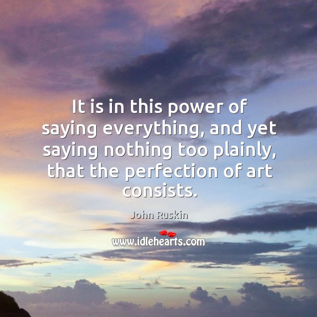 It is in this power of saying everything, and yet saying nothing John Ruskin Picture Quote