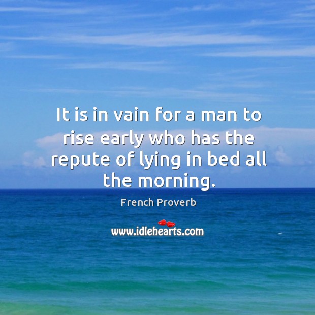 It is in vain for a man to rise early who has the repute of lying in bed all the morning. French Proverbs Image