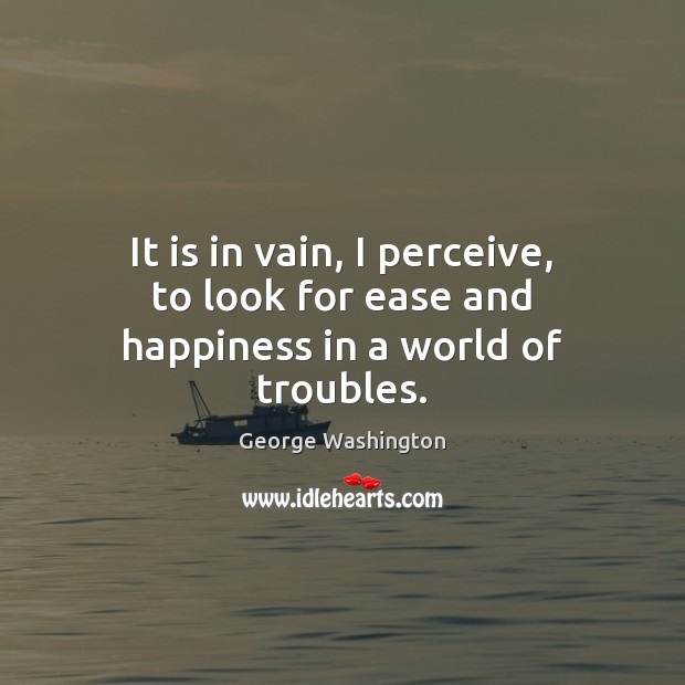 It is in vain, I perceive, to look for ease and happiness in a world of troubles. George Washington Picture Quote