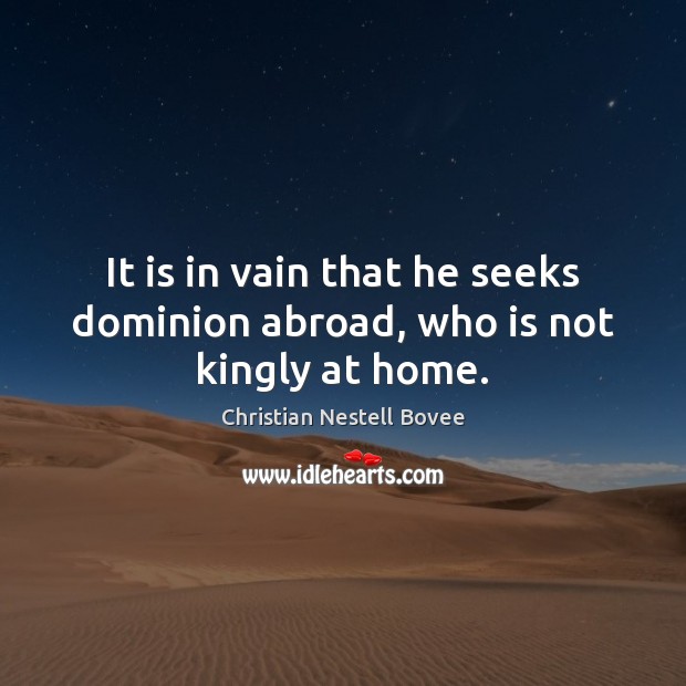 It is in vain that he seeks dominion abroad, who is not kingly at home. Christian Nestell Bovee Picture Quote