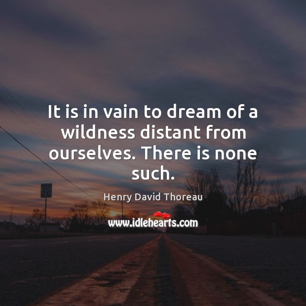 It is in vain to dream of a wildness distant from ourselves. There is none such. Henry David Thoreau Picture Quote