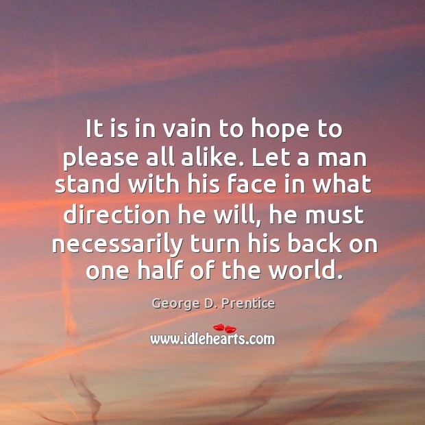 It is in vain to hope to please all alike. Let a man stand with his face in what direction he will.. George D. Prentice Picture Quote