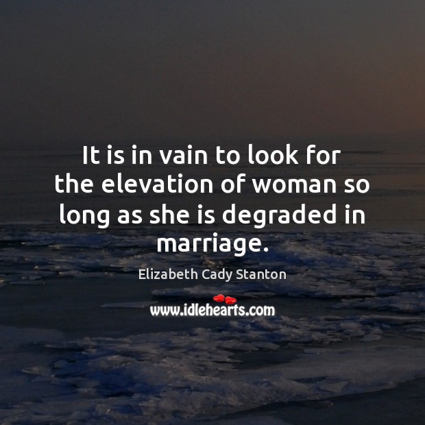 It is in vain to look for the elevation of woman so long as she is degraded in marriage. Elizabeth Cady Stanton Picture Quote