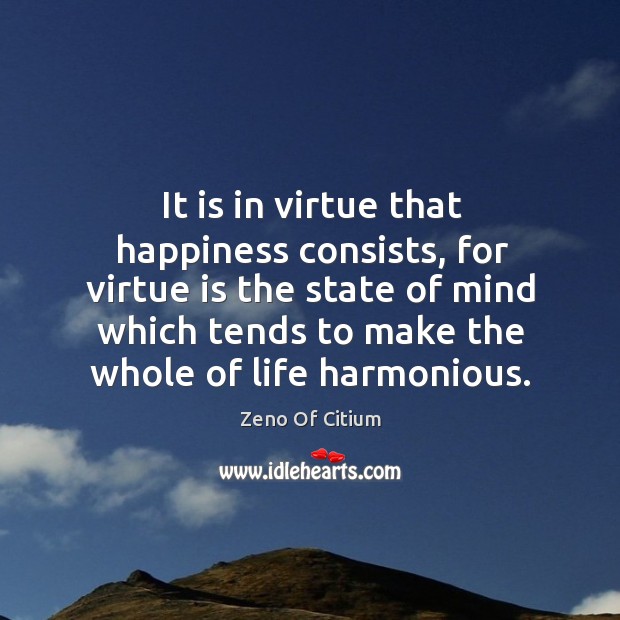 It is in virtue that happiness consists, for virtue is the state of mind which tends to make the whole of life harmonious. Image