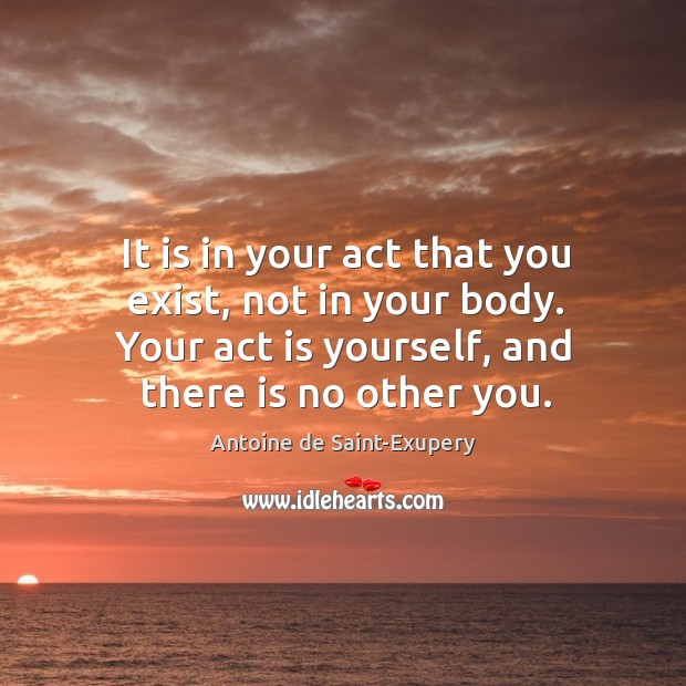 It is in your act that you exist, not in your body. Image