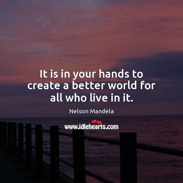It is in your hands to create a better world for all who live in it. Nelson Mandela Picture Quote