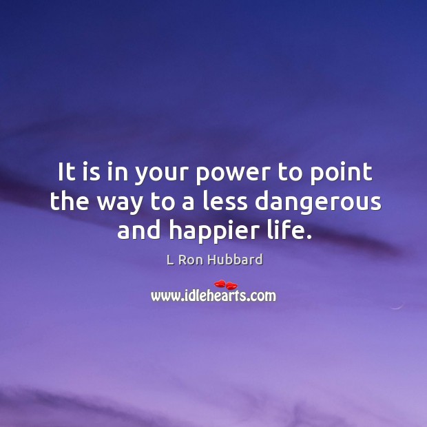 It is in your power to point the way to a less dangerous and happier life. L Ron Hubbard Picture Quote