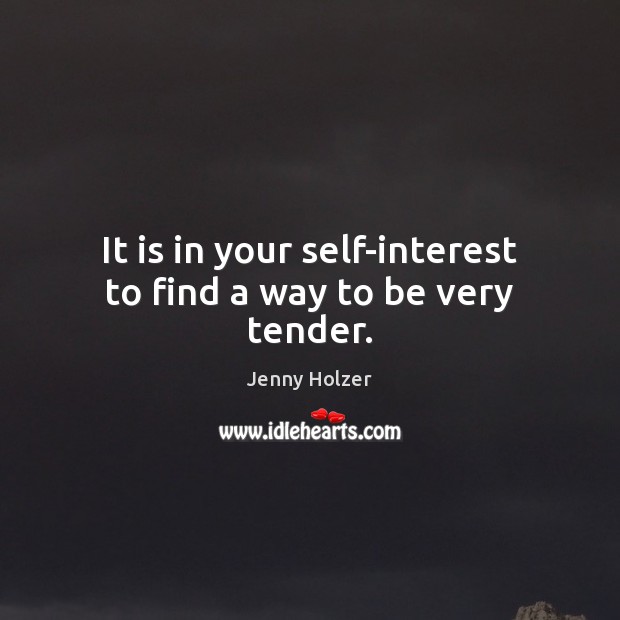 It is in your self-interest to find a way to be very tender. Jenny Holzer Picture Quote