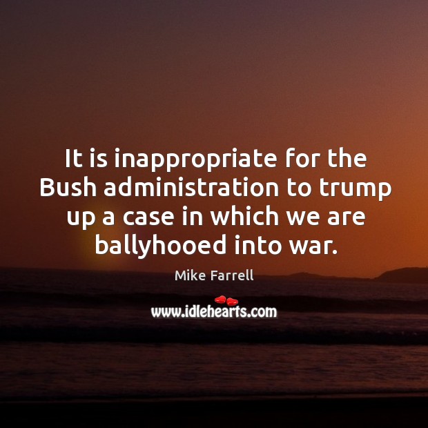 It is inappropriate for the bush administration to trump up a case in which we are ballyhooed into war. Mike Farrell Picture Quote