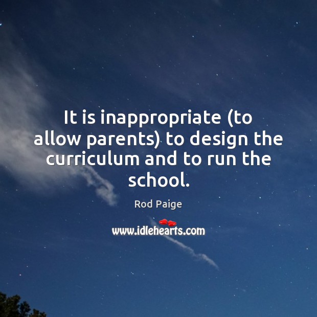 It is inappropriate (to allow parents) to design the curriculum and to run the school. Rod Paige Picture Quote