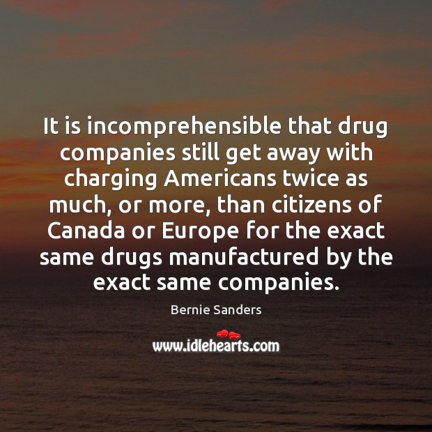 It is incomprehensible that drug companies still get away with charging Americans Bernie Sanders Picture Quote
