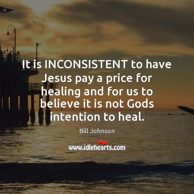 It is INCONSISTENT to have Jesus pay a price for healing and Bill Johnson Picture Quote