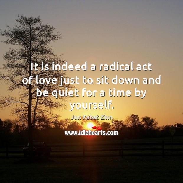 It is indeed a radical act of love just to sit down and be quiet for a time by yourself. Jon Kabat-Zinn Picture Quote