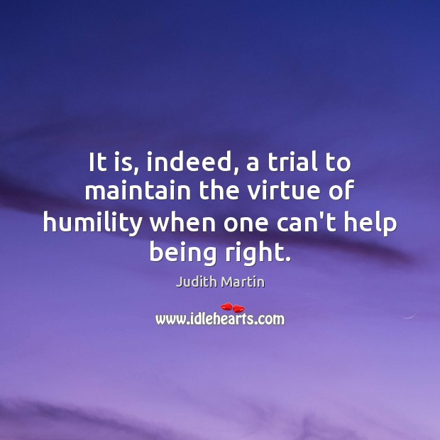 It is, indeed, a trial to maintain the virtue of humility when one can’t help being right. Judith Martin Picture Quote