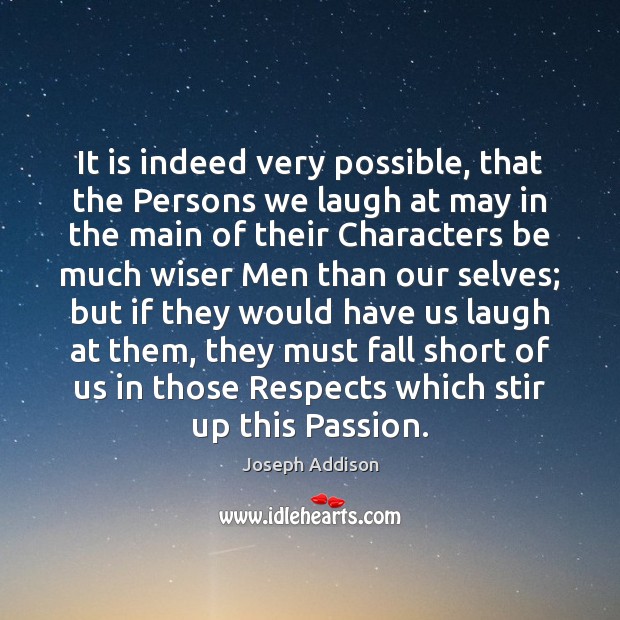 It is indeed very possible, that the Persons we laugh at may Joseph Addison Picture Quote