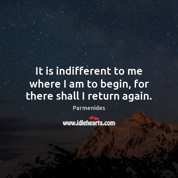 It is indifferent to me where I am to begin, for there shall I return again. Parmenides Picture Quote