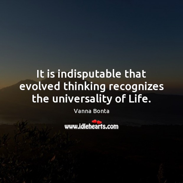 It is indisputable that evolved thinking recognizes the universality of Life. Vanna Bonta Picture Quote