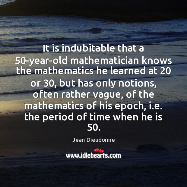 It is indubitable that a 50-year-old mathematician knows the mathematics he learned Jean Dieudonne Picture Quote