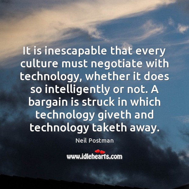 It is inescapable that every culture must negotiate with technology, whether it Neil Postman Picture Quote