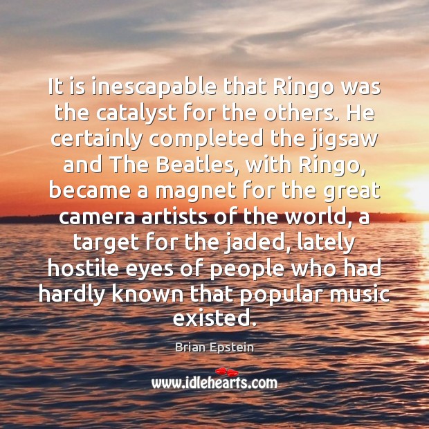 It is inescapable that Ringo was the catalyst for the others. He Brian Epstein Picture Quote