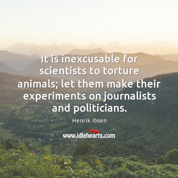 It is inexcusable for scientists to torture animals; let them make their experiments on journalists and politicians. Henrik Ibsen Picture Quote