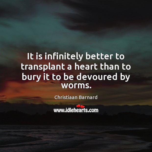 It is infinitely better to transplant a heart than to bury it to be devoured by worms. Image