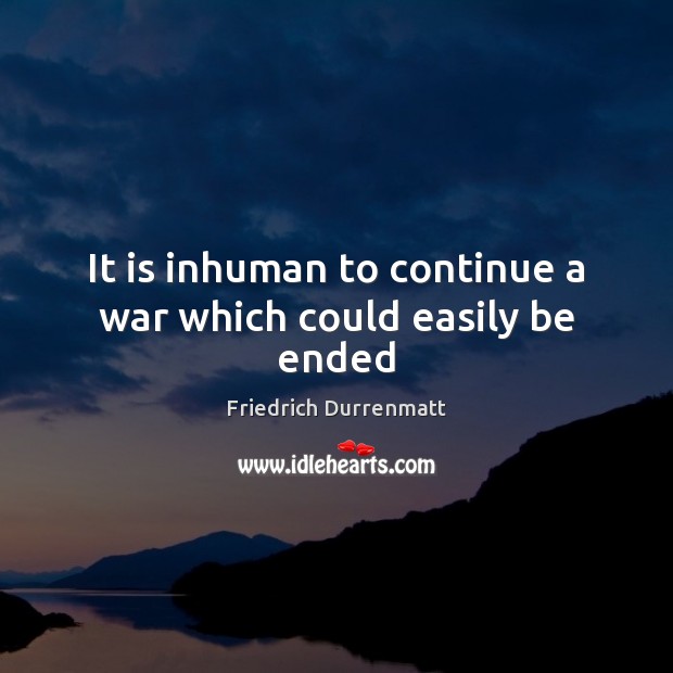 It is inhuman to continue a war which could easily be ended Friedrich Durrenmatt Picture Quote