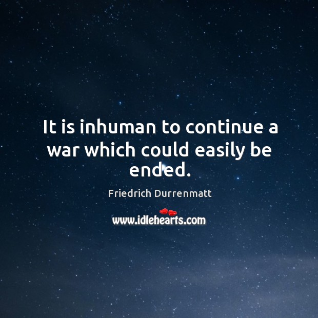 It is inhuman to continue a war which could easily be ended. Image
