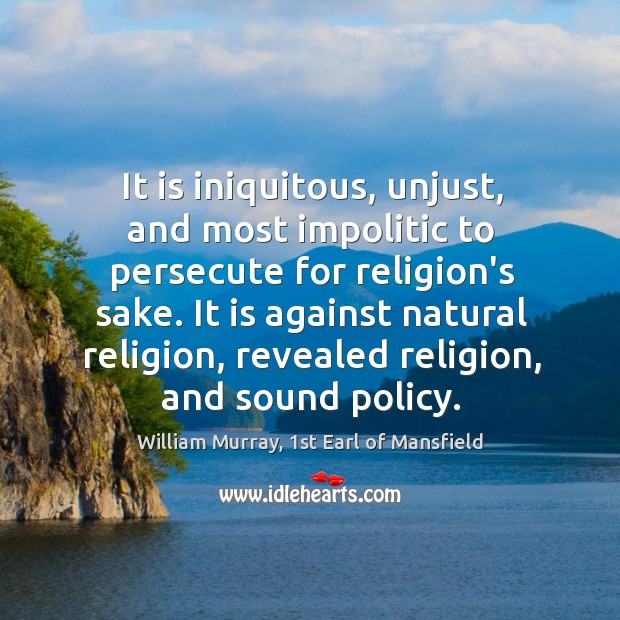 It is iniquitous, unjust, and most impolitic to persecute for religion’s sake. 