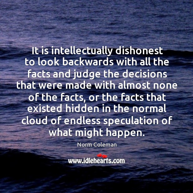 It is intellectually dishonest to look backwards with all the facts Norm Coleman Picture Quote