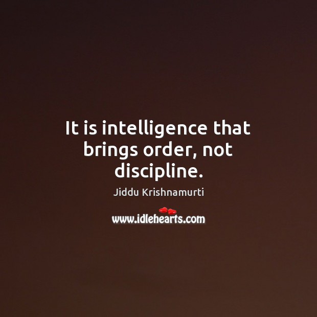 It is intelligence that brings order, not discipline. Jiddu Krishnamurti Picture Quote