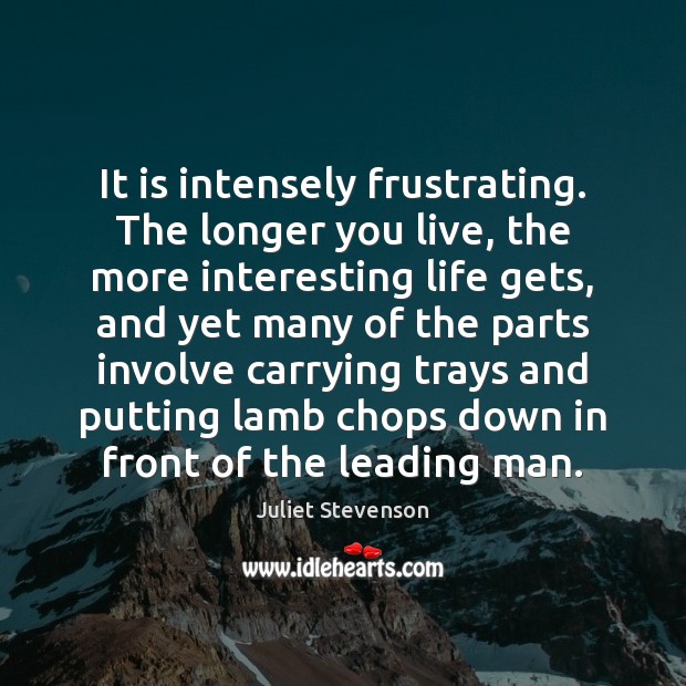 It is intensely frustrating. The longer you live, the more interesting life Juliet Stevenson Picture Quote