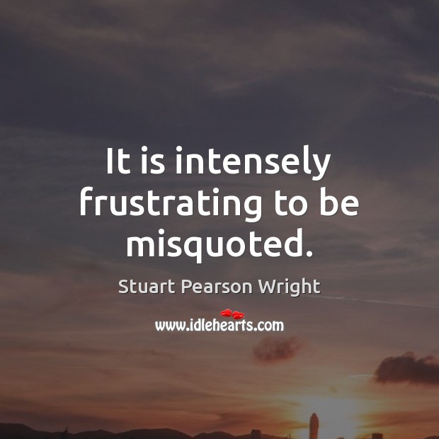 It is intensely frustrating to be misquoted. Stuart Pearson Wright Picture Quote