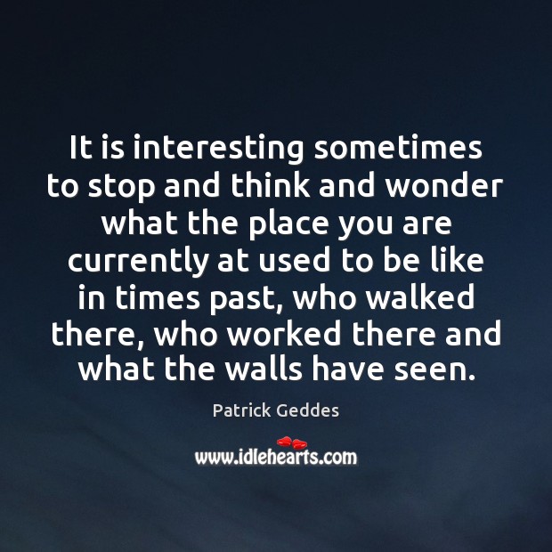 It is interesting sometimes to stop and think and wonder what the Patrick Geddes Picture Quote