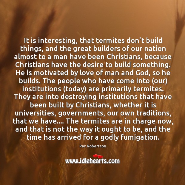 It is interesting, that termites don’t build things, and the great builders Pat Robertson Picture Quote