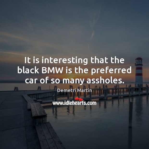 It is interesting that the black BMW is the preferred car of so many assholes. Demetri Martin Picture Quote