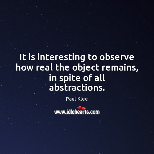 It is interesting to observe how real the object remains, in spite of all abstractions. Paul Klee Picture Quote