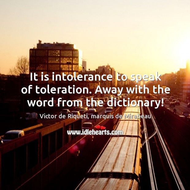 It is intolerance to speak of toleration. Away with the word from the dictionary! Victor de Riqueti, marquis de Mirabeau Picture Quote