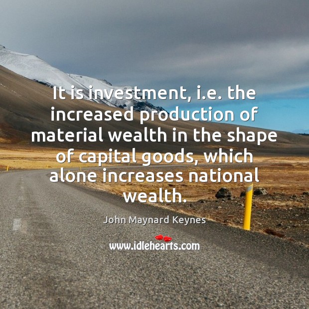 It is investment, i.e. the increased production of material wealth in John Maynard Keynes Picture Quote