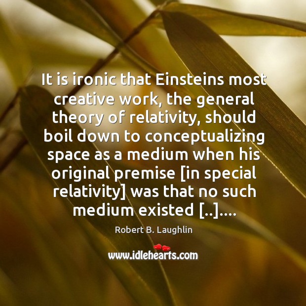 It is ironic that Einsteins most creative work, the general theory of Robert B. Laughlin Picture Quote