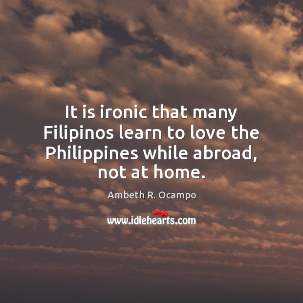 It is ironic that many Filipinos learn to love the Philippines while abroad, not at home. Ambeth R. Ocampo Picture Quote