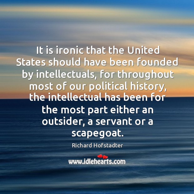 It is ironic that the united states should have been founded by intellectuals, for throughout most of our political history Richard Hofstadter Picture Quote