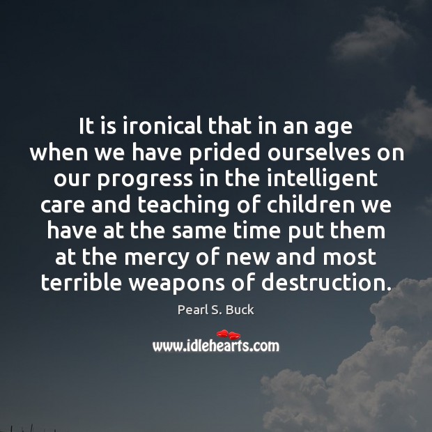 It is ironical that in an age when we have prided ourselves Pearl S. Buck Picture Quote