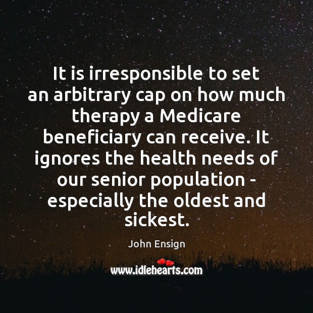 It is irresponsible to set an arbitrary cap on how much therapy John Ensign Picture Quote