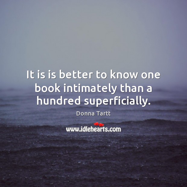 It is is better to know one book intimately than a hundred superficially. Donna Tartt Picture Quote