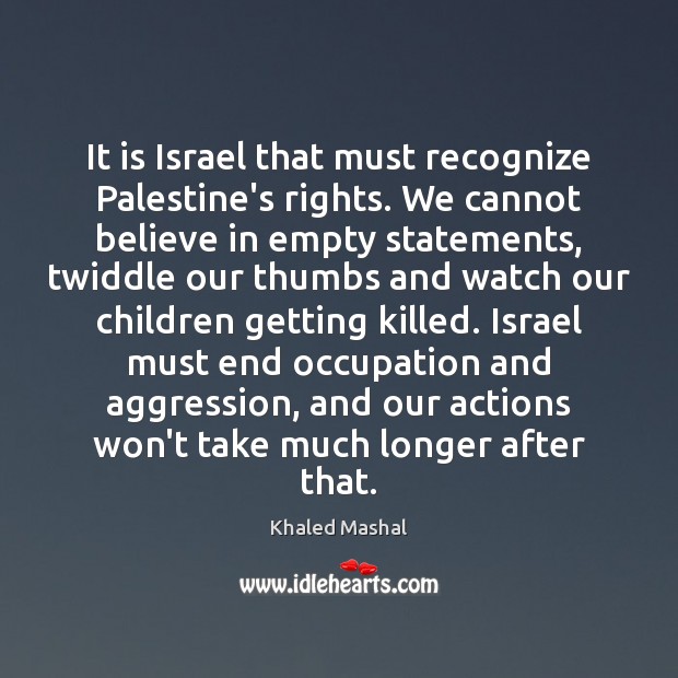 It is Israel that must recognize Palestine’s rights. We cannot believe in Khaled Mashal Picture Quote