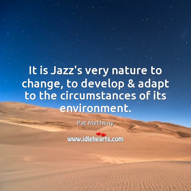 It is Jazz’s very nature to change, to develop & adapt to the Pat Metheny Picture Quote