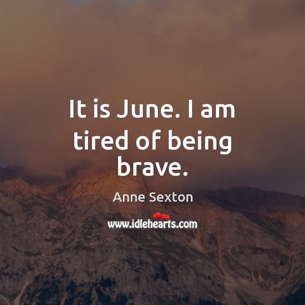 It is June. I am tired of being brave. Anne Sexton Picture Quote